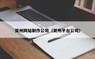 广元贺州网站制作公司（贺州平台公司）